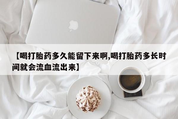 流产药微信购买联系方式【喝打胎药多久能留下来啊,喝打胎药多长时间就会流血流出来】