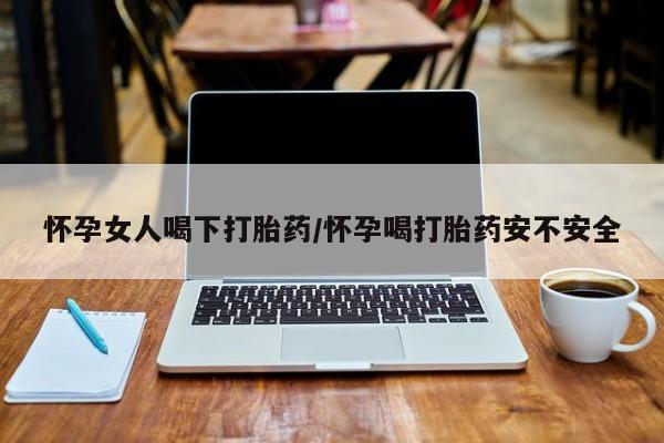 流产药微信购买联系方式怀孕女人喝下打胎药/怀孕喝打胎药安不安全