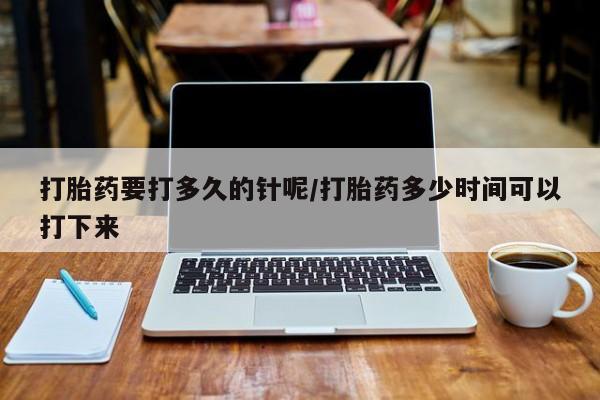 流产药微信购买联系方式打胎药要打多久的针呢/打胎药多少时间可以打下来