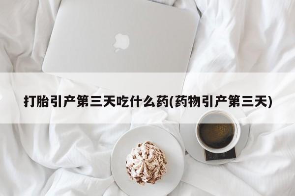 流产药微信购买联系方式打胎引产第三天吃什么药(药物引产第三天)
