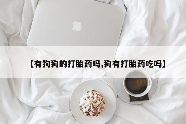 流产药微信购买联系方式【有狗狗的打胎药吗,狗有打胎药吃吗】