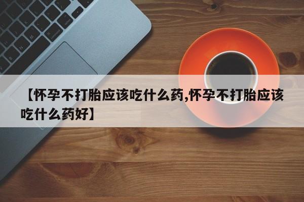 流产药微信购买联系方式【怀孕不打胎应该吃什么药,怀孕不打胎应该吃什么药好】