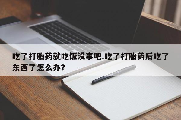 流产药微信购买联系方式吃了打胎药就吃饭没事吧.吃了打胎药后吃了东西了怎么办？