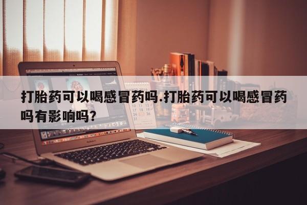 流产药微信购买联系方式打胎药可以喝感冒药吗.打胎药可以喝感冒药吗有影响吗？