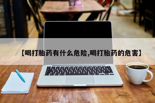流产药微信购买联系方式【喝打胎药有什么危险,喝打胎药的危害】
