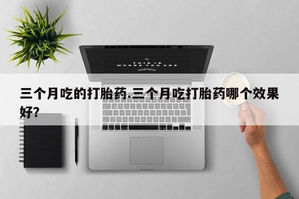 流产药微信购买联系方式三个月吃的打胎药.三个月吃打胎药哪个效果好？