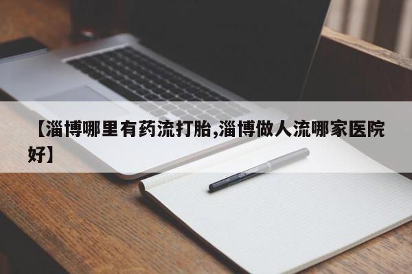流产药微信购买联系方式【淄博哪里有药流打胎,淄博做人流哪家医院好】
