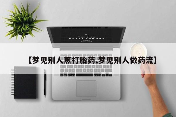流产药微信购买联系方式【梦见别人煎打胎药,梦见别人做药流】