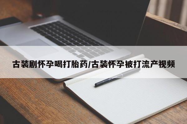 流产药微信购买联系方式古装剧怀孕喝打胎药/古装怀孕被打流产视频