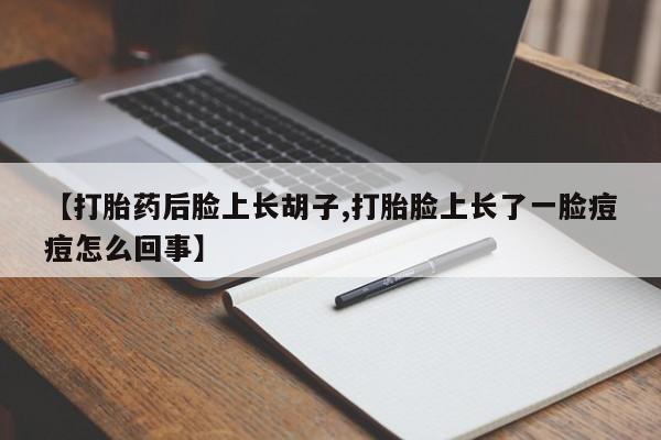 流产药微信购买联系方式【打胎药后脸上长胡子,打胎脸上长了一脸痘痘怎么回事】