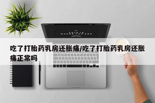 流产药微信购买联系方式吃了打胎药乳房还胀痛/吃了打胎药乳房还胀痛正常吗