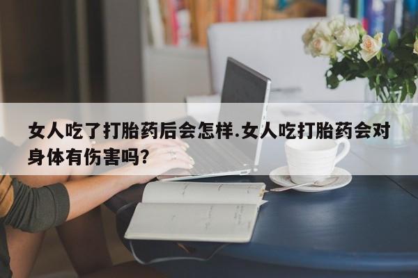 流产药微信购买联系方式女人吃了打胎药后会怎样.女人吃打胎药会对身体有伤害吗？