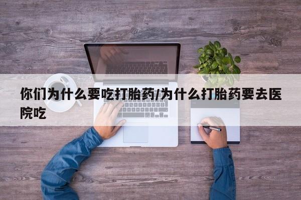 流产药微信购买联系方式你们为什么要吃打胎药/为什么打胎药要去医院吃