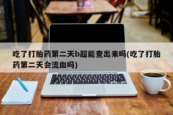 流产药微信购买联系方式吃了打胎药第二天b超能查出来吗(吃了打胎药第二天会流血吗)