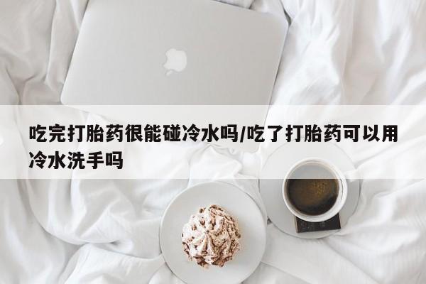 流产药微信购买联系方式吃完打胎药很能碰冷水吗/吃了打胎药可以用冷水洗手吗