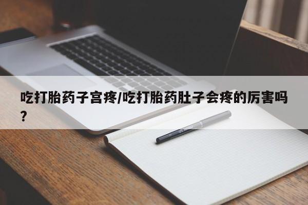 流产药微信购买联系方式吃打胎药子宫疼/吃打胎药肚子会疼的厉害吗?