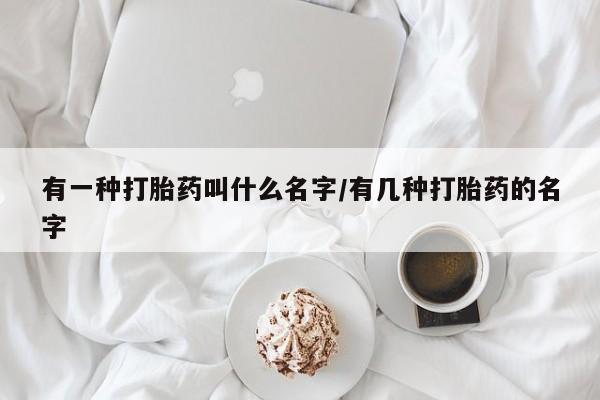 流产药微信购买联系方式有一种打胎药叫什么名字/有几种打胎药的名字