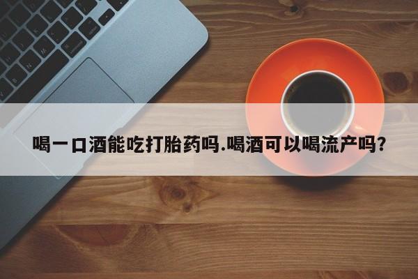 流产药微信购买联系方式喝一口酒能吃打胎药吗.喝酒可以喝流产吗？