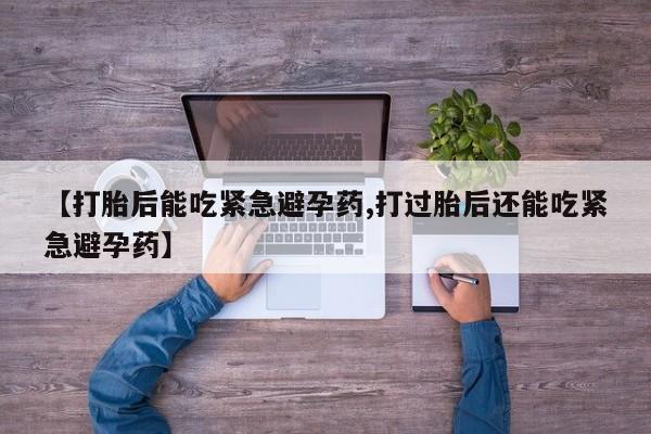流产药微信购买联系方式【打胎后能吃紧急避孕药,打过胎后还能吃紧急避孕药】