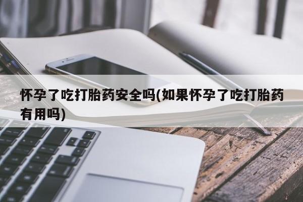流产药微信购买联系方式怀孕了吃打胎药安全吗(如果怀孕了吃打胎药有用吗)