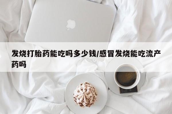 流产药微信购买联系方式发烧打胎药能吃吗多少钱/感冒发烧能吃流产药吗