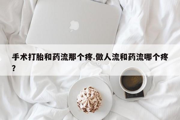 流产药微信购买联系方式手术打胎和药流那个疼.做人流和药流哪个疼？