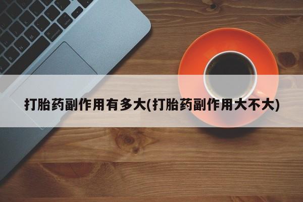 流产药微信购买联系方式打胎药副作用有多大(打胎药副作用大不大)