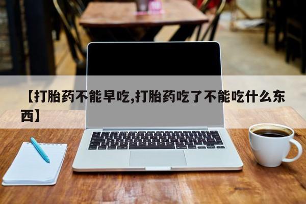 流产药微信购买联系方式【打胎药不能早吃,打胎药吃了不能吃什么东西】