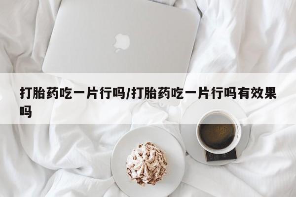 流产药微信购买联系方式打胎药吃一片行吗/打胎药吃一片行吗有效果吗