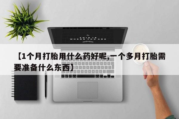 流产药微信购买联系方式【1个月打胎用什么药好呢,一个多月打胎需要准备什么东西】