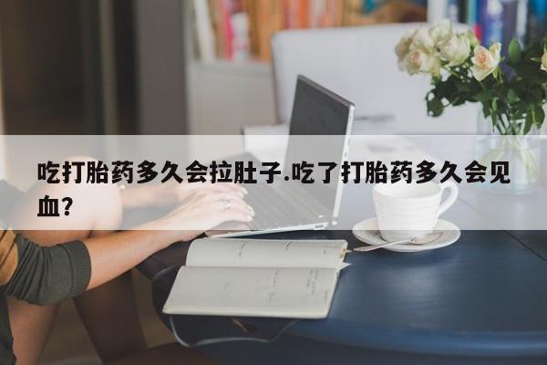 流产药微信购买联系方式吃打胎药多久会拉肚子.吃了打胎药多久会见血？