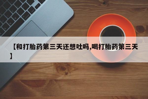 流产药微信购买联系方式【和打胎药第三天还想吐吗,喝打胎药第三天】