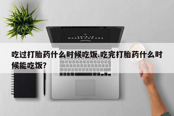 流产药微信购买联系方式吃过打胎药什么时候吃饭.吃完打胎药什么时候能吃饭？