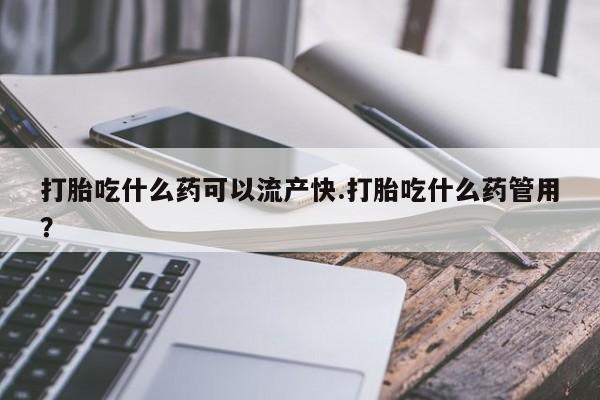 流产药微信购买联系方式打胎吃什么药可以流产快.打胎吃什么药管用？