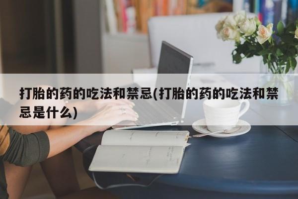 流产药微信购买联系方式打胎的药的吃法和禁忌(打胎的药的吃法和禁忌是什么)