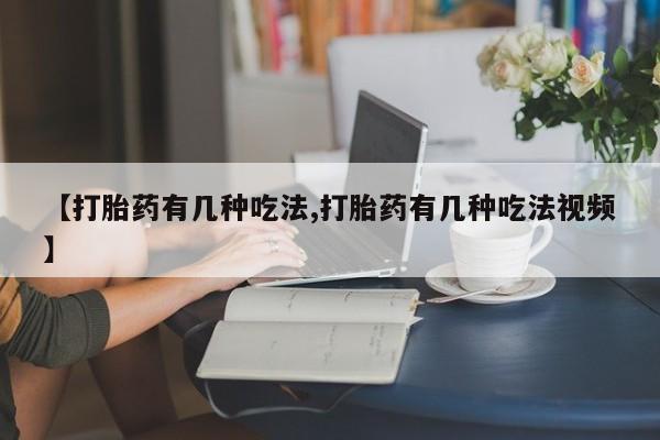 流产药微信购买联系方式【打胎药有几种吃法,打胎药有几种吃法视频】