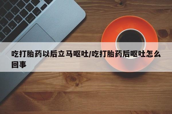 流产药微信购买联系方式吃打胎药以后立马呕吐/吃打胎药后呕吐怎么回事