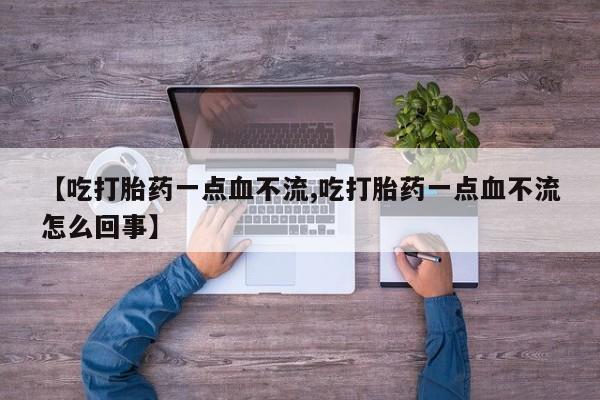 流产药微信购买联系方式【吃打胎药一点血不流,吃打胎药一点血不流怎么回事】