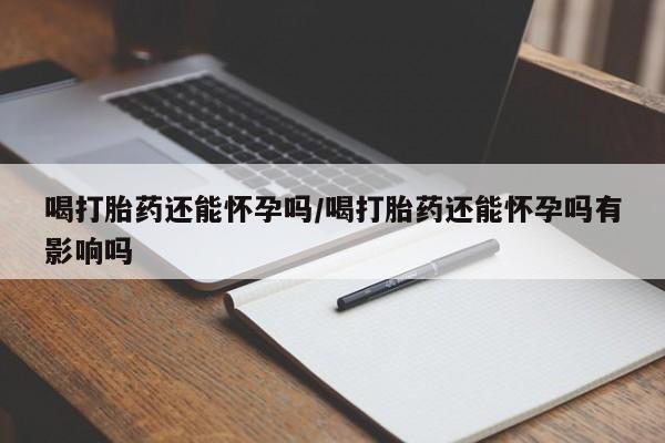 流产药微信购买联系方式喝打胎药还能怀孕吗/喝打胎药还能怀孕吗有影响吗