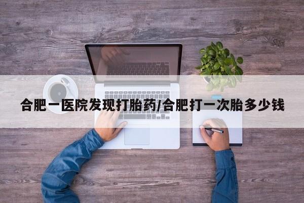流产药微信购买联系方式合肥一医院发现打胎药/合肥打一次胎多少钱