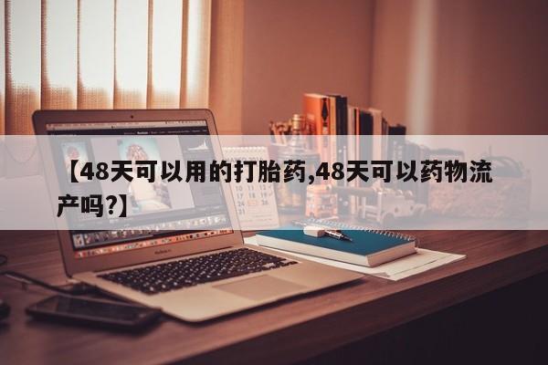 流产药微信购买联系方式【48天可以用的打胎药,48天可以药物流产吗?】