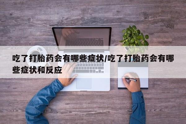 流产药微信购买联系方式吃了打胎药会有哪些症状/吃了打胎药会有哪些症状和反应