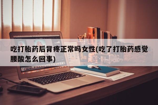 流产药微信购买联系方式吃打胎药后背疼正常吗女性(吃了打胎药感觉腰酸怎么回事)