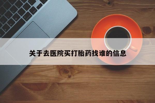 流产药微信购买联系方式关于去医院买打胎药找谁的信息