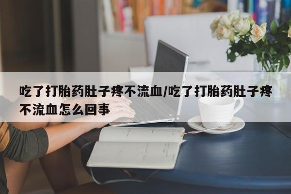 流产药微信购买联系方式吃了打胎药肚子疼不流血/吃了打胎药肚子疼不流血怎么回事