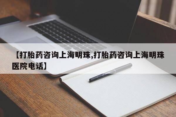 流产药微信购买联系方式【打胎药咨询上海明珠,打胎药咨询上海明珠医院电话】