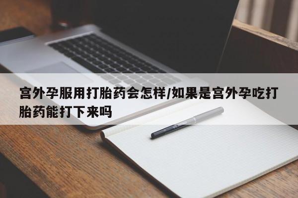 流产药微信购买联系方式宫外孕服用打胎药会怎样/如果是宫外孕吃打胎药能打下来吗