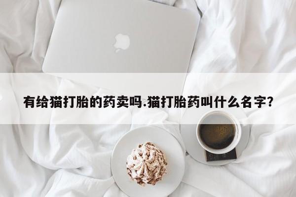 流产药微信购买联系方式有给猫打胎的药卖吗.猫打胎药叫什么名字？